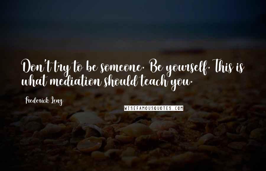 Frederick Lenz Quotes: Don't try to be someone. Be yourself. This is what mediation should teach you.