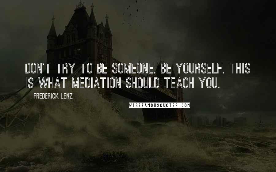 Frederick Lenz Quotes: Don't try to be someone. Be yourself. This is what mediation should teach you.