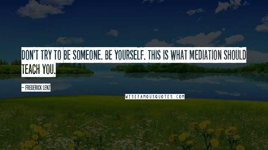 Frederick Lenz Quotes: Don't try to be someone. Be yourself. This is what mediation should teach you.