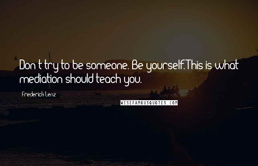 Frederick Lenz Quotes: Don't try to be someone. Be yourself. This is what mediation should teach you.