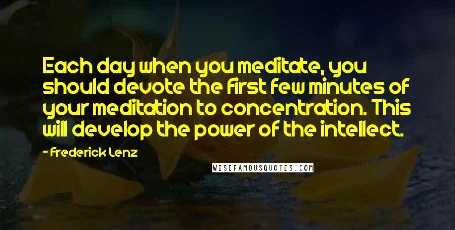 Frederick Lenz Quotes: Each day when you meditate, you should devote the first few minutes of your meditation to concentration. This will develop the power of the intellect.