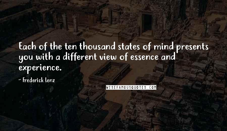 Frederick Lenz Quotes: Each of the ten thousand states of mind presents you with a different view of essence and experience.