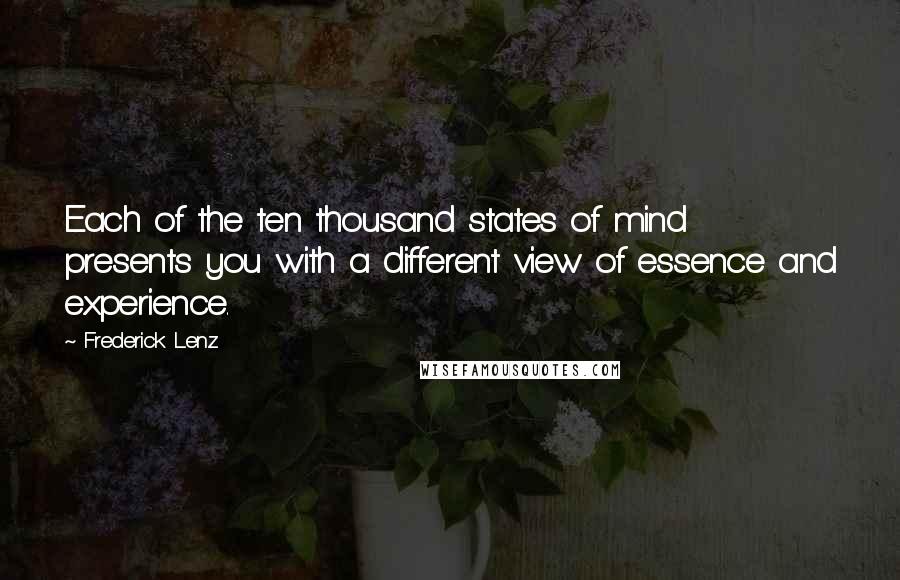 Frederick Lenz Quotes: Each of the ten thousand states of mind presents you with a different view of essence and experience.