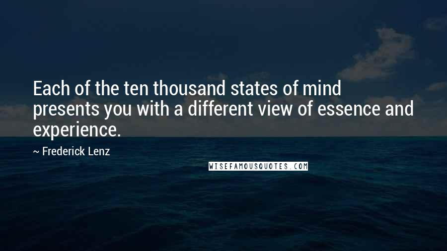 Frederick Lenz Quotes: Each of the ten thousand states of mind presents you with a different view of essence and experience.