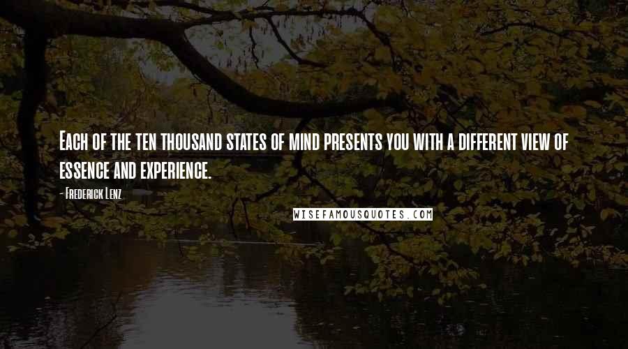 Frederick Lenz Quotes: Each of the ten thousand states of mind presents you with a different view of essence and experience.