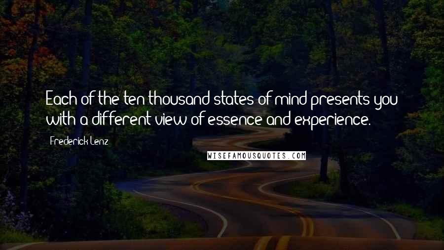Frederick Lenz Quotes: Each of the ten thousand states of mind presents you with a different view of essence and experience.