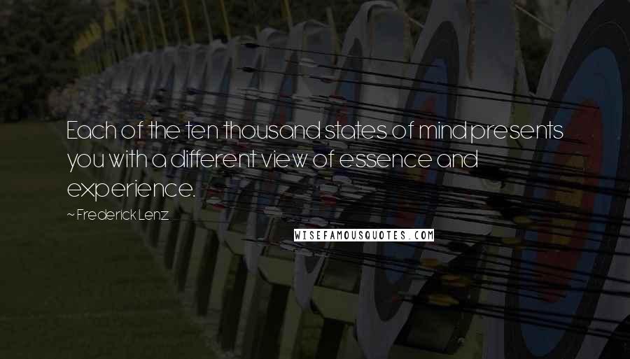 Frederick Lenz Quotes: Each of the ten thousand states of mind presents you with a different view of essence and experience.