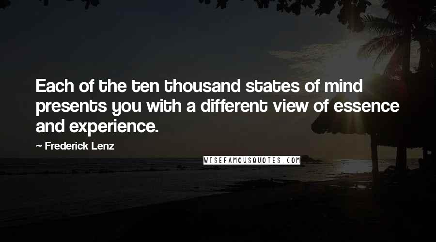 Frederick Lenz Quotes: Each of the ten thousand states of mind presents you with a different view of essence and experience.
