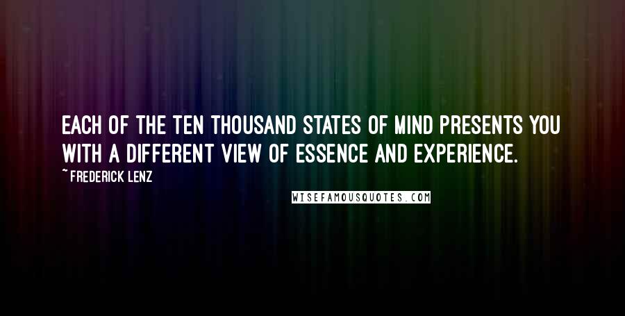 Frederick Lenz Quotes: Each of the ten thousand states of mind presents you with a different view of essence and experience.