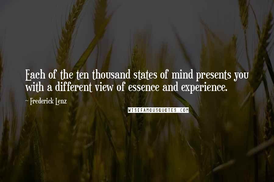 Frederick Lenz Quotes: Each of the ten thousand states of mind presents you with a different view of essence and experience.