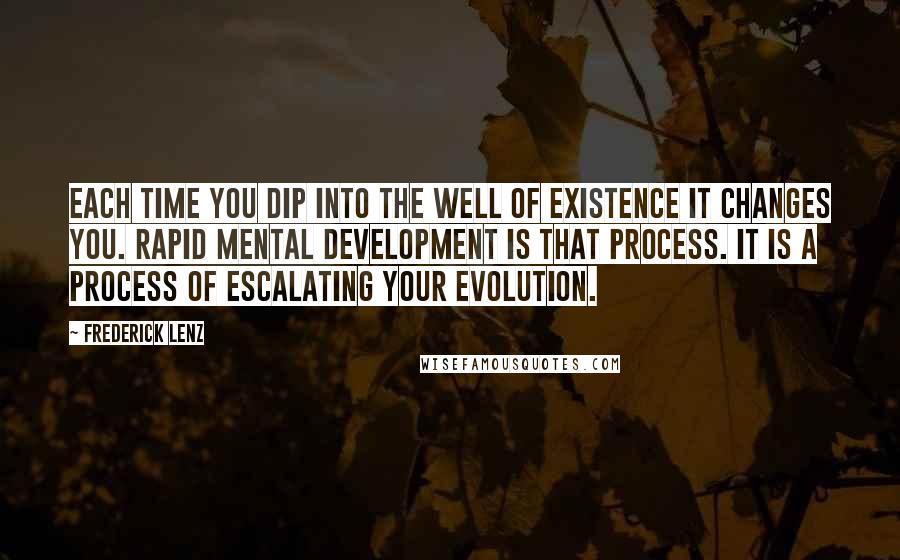 Frederick Lenz Quotes: Each time you dip into the well of existence it changes you. Rapid mental development is that process. It is a process of escalating your evolution.