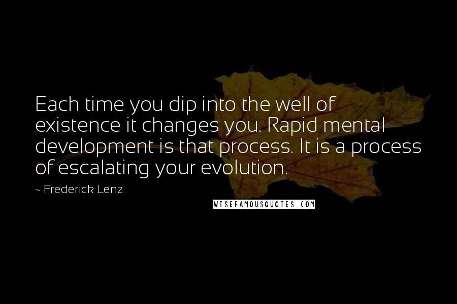 Frederick Lenz Quotes: Each time you dip into the well of existence it changes you. Rapid mental development is that process. It is a process of escalating your evolution.