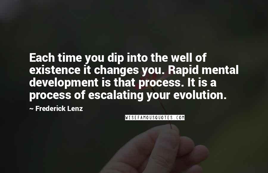 Frederick Lenz Quotes: Each time you dip into the well of existence it changes you. Rapid mental development is that process. It is a process of escalating your evolution.