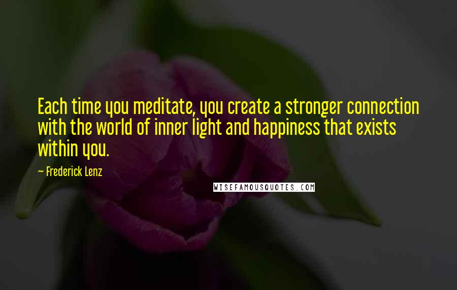 Frederick Lenz Quotes: Each time you meditate, you create a stronger connection with the world of inner light and happiness that exists within you.