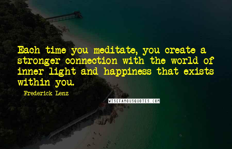 Frederick Lenz Quotes: Each time you meditate, you create a stronger connection with the world of inner light and happiness that exists within you.