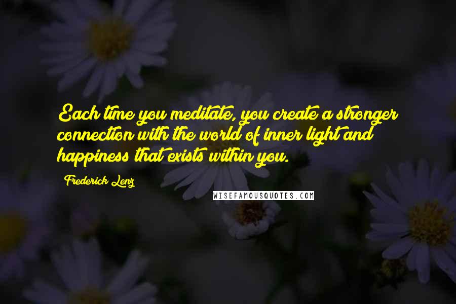 Frederick Lenz Quotes: Each time you meditate, you create a stronger connection with the world of inner light and happiness that exists within you.