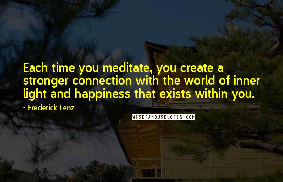 Frederick Lenz Quotes: Each time you meditate, you create a stronger connection with the world of inner light and happiness that exists within you.