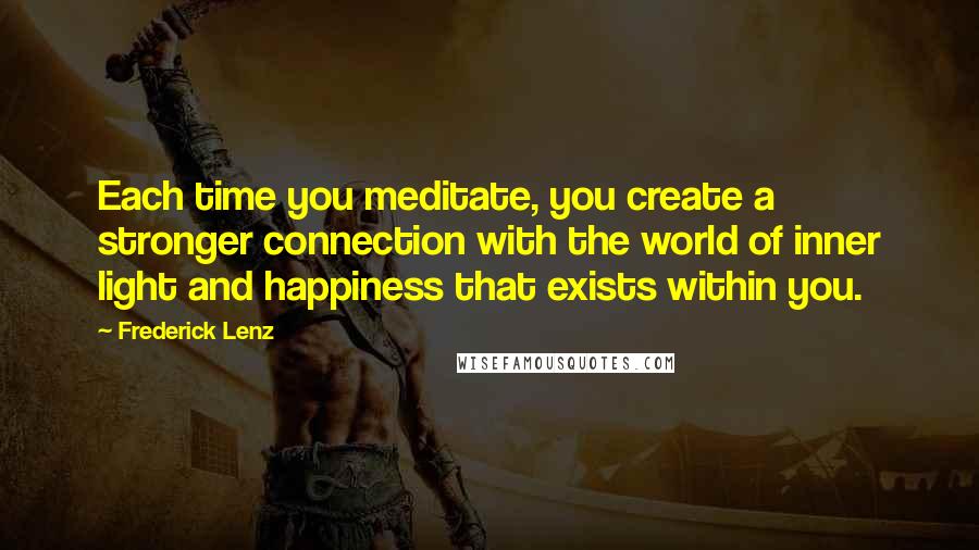 Frederick Lenz Quotes: Each time you meditate, you create a stronger connection with the world of inner light and happiness that exists within you.