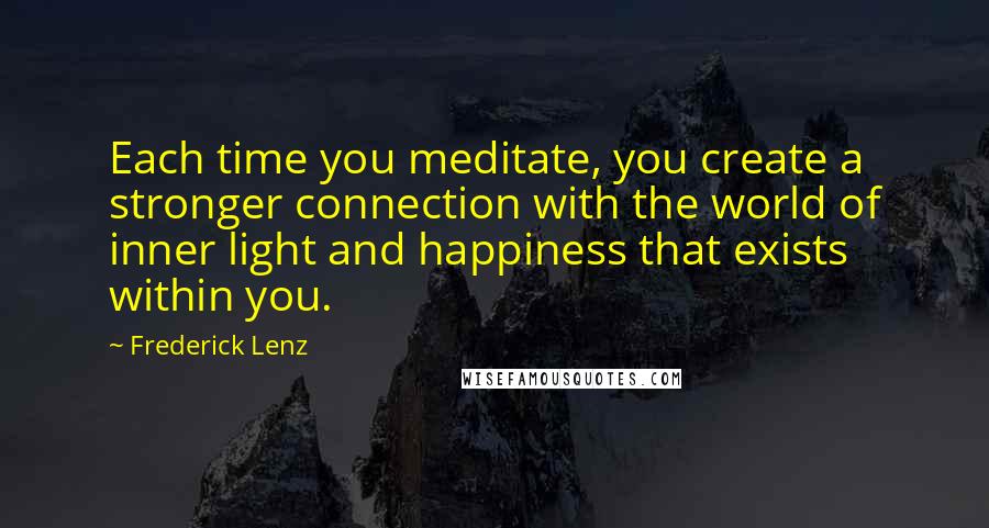 Frederick Lenz Quotes: Each time you meditate, you create a stronger connection with the world of inner light and happiness that exists within you.