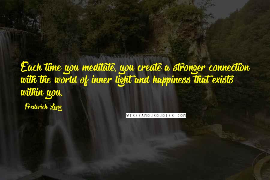 Frederick Lenz Quotes: Each time you meditate, you create a stronger connection with the world of inner light and happiness that exists within you.