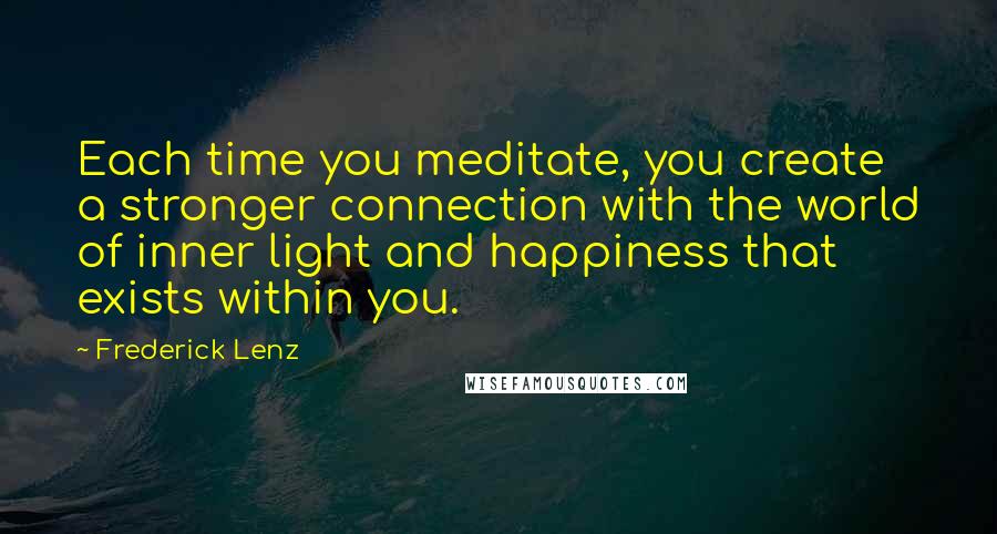 Frederick Lenz Quotes: Each time you meditate, you create a stronger connection with the world of inner light and happiness that exists within you.