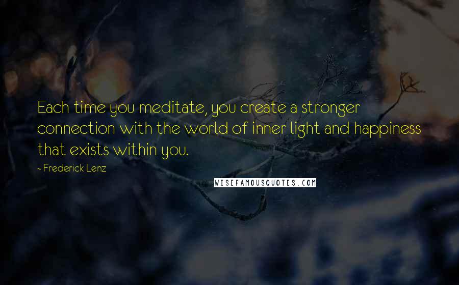 Frederick Lenz Quotes: Each time you meditate, you create a stronger connection with the world of inner light and happiness that exists within you.