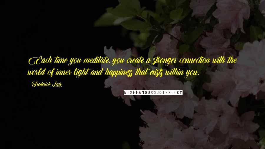 Frederick Lenz Quotes: Each time you meditate, you create a stronger connection with the world of inner light and happiness that exists within you.