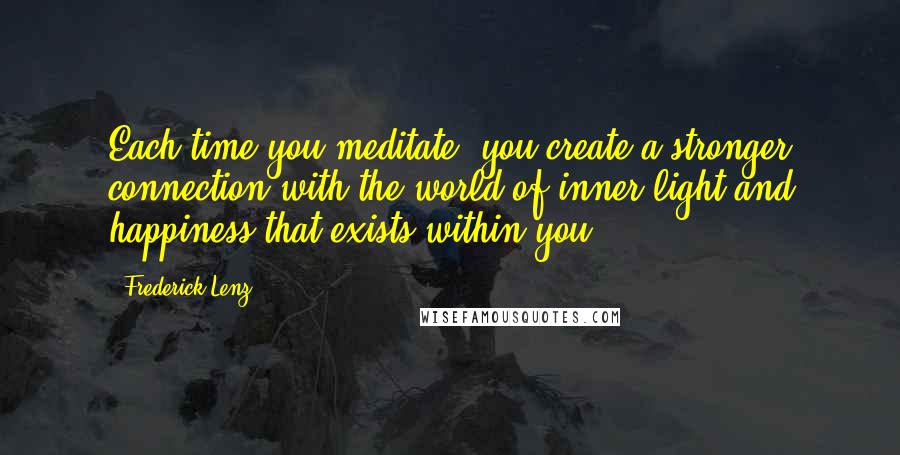 Frederick Lenz Quotes: Each time you meditate, you create a stronger connection with the world of inner light and happiness that exists within you.