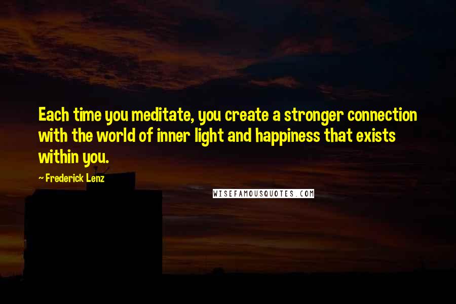 Frederick Lenz Quotes: Each time you meditate, you create a stronger connection with the world of inner light and happiness that exists within you.