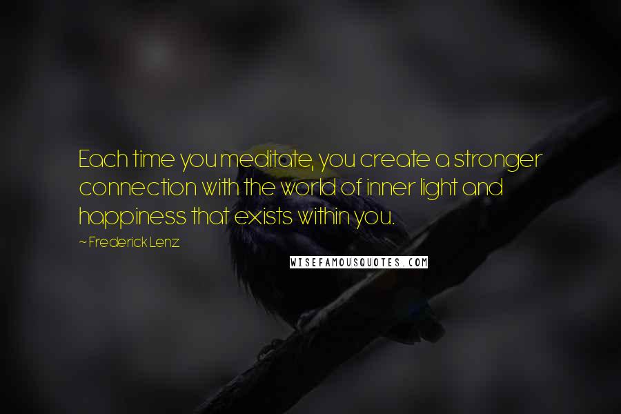 Frederick Lenz Quotes: Each time you meditate, you create a stronger connection with the world of inner light and happiness that exists within you.