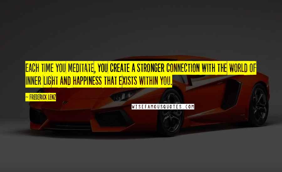 Frederick Lenz Quotes: Each time you meditate, you create a stronger connection with the world of inner light and happiness that exists within you.