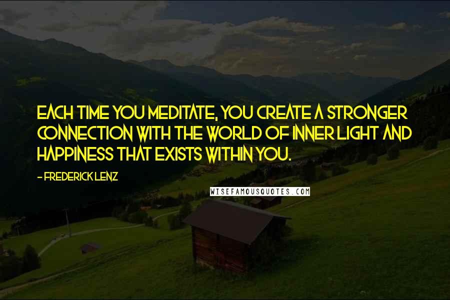 Frederick Lenz Quotes: Each time you meditate, you create a stronger connection with the world of inner light and happiness that exists within you.