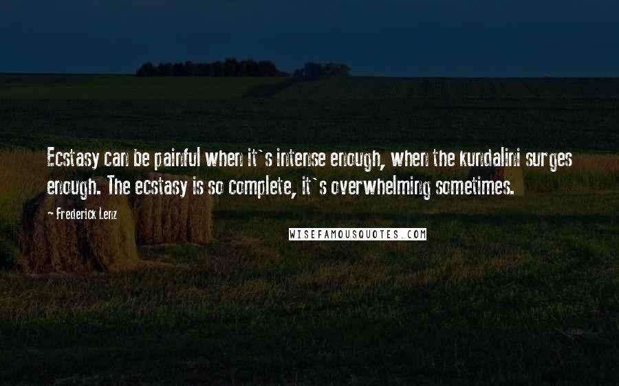 Frederick Lenz Quotes: Ecstasy can be painful when it's intense enough, when the kundalini surges enough. The ecstasy is so complete, it's overwhelming sometimes.