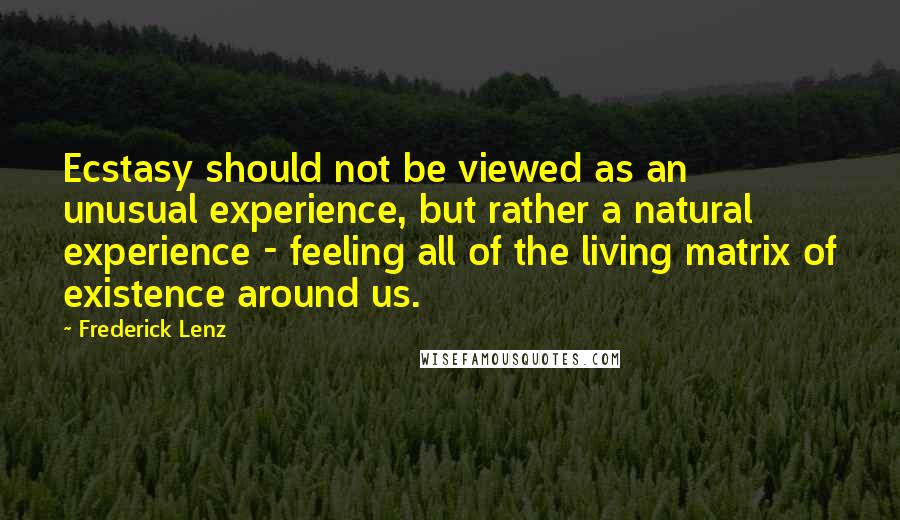 Frederick Lenz Quotes: Ecstasy should not be viewed as an unusual experience, but rather a natural experience - feeling all of the living matrix of existence around us.