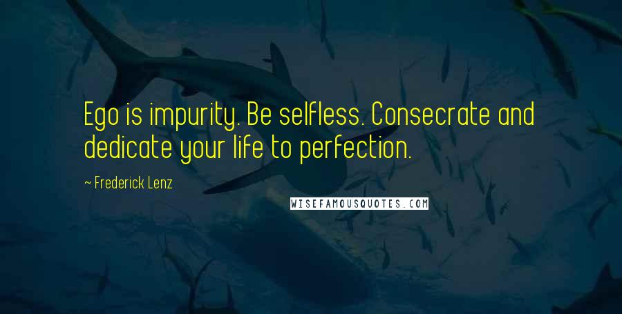 Frederick Lenz Quotes: Ego is impurity. Be selfless. Consecrate and dedicate your life to perfection.