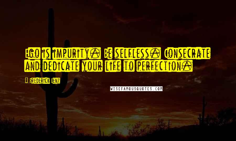 Frederick Lenz Quotes: Ego is impurity. Be selfless. Consecrate and dedicate your life to perfection.