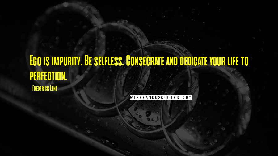 Frederick Lenz Quotes: Ego is impurity. Be selfless. Consecrate and dedicate your life to perfection.