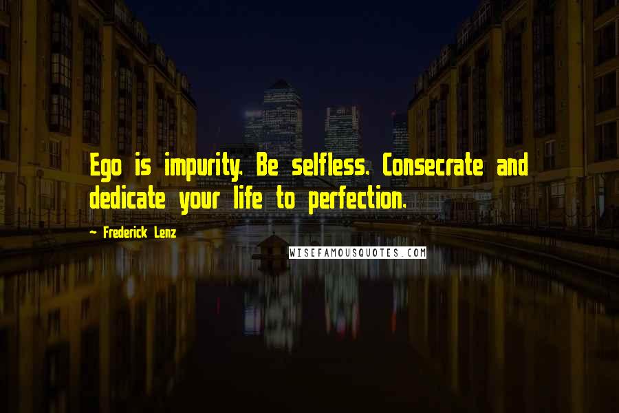 Frederick Lenz Quotes: Ego is impurity. Be selfless. Consecrate and dedicate your life to perfection.