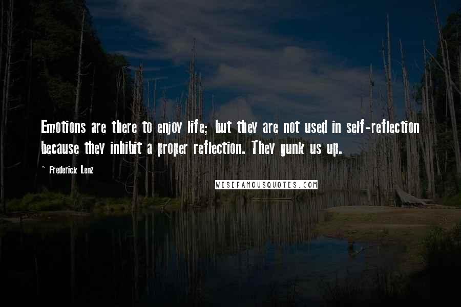 Frederick Lenz Quotes: Emotions are there to enjoy life; but they are not used in self-reflection because they inhibit a proper reflection. They gunk us up.