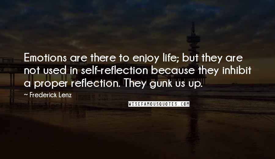 Frederick Lenz Quotes: Emotions are there to enjoy life; but they are not used in self-reflection because they inhibit a proper reflection. They gunk us up.