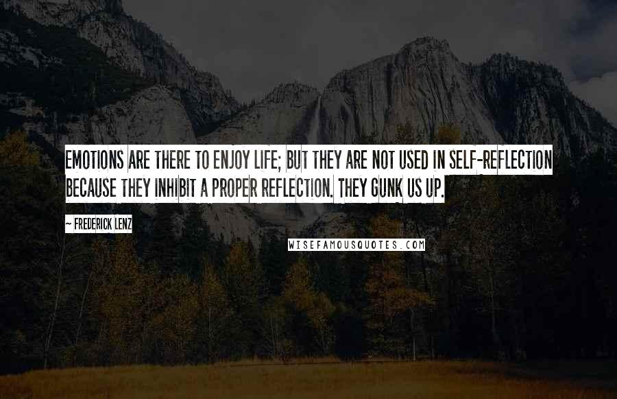 Frederick Lenz Quotes: Emotions are there to enjoy life; but they are not used in self-reflection because they inhibit a proper reflection. They gunk us up.