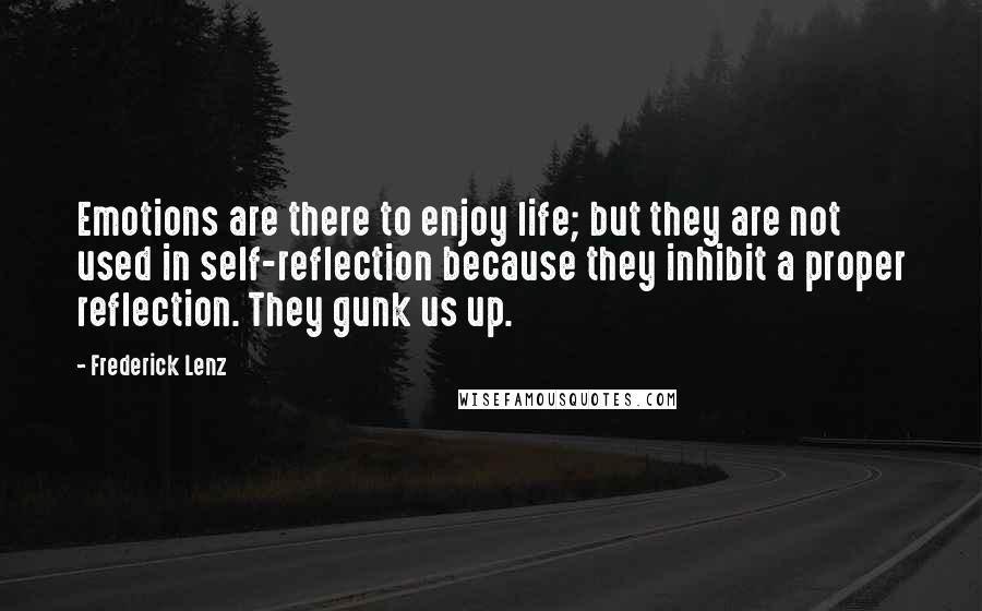 Frederick Lenz Quotes: Emotions are there to enjoy life; but they are not used in self-reflection because they inhibit a proper reflection. They gunk us up.