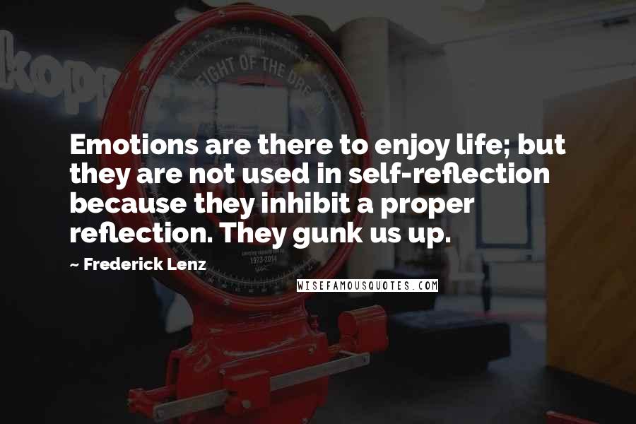 Frederick Lenz Quotes: Emotions are there to enjoy life; but they are not used in self-reflection because they inhibit a proper reflection. They gunk us up.