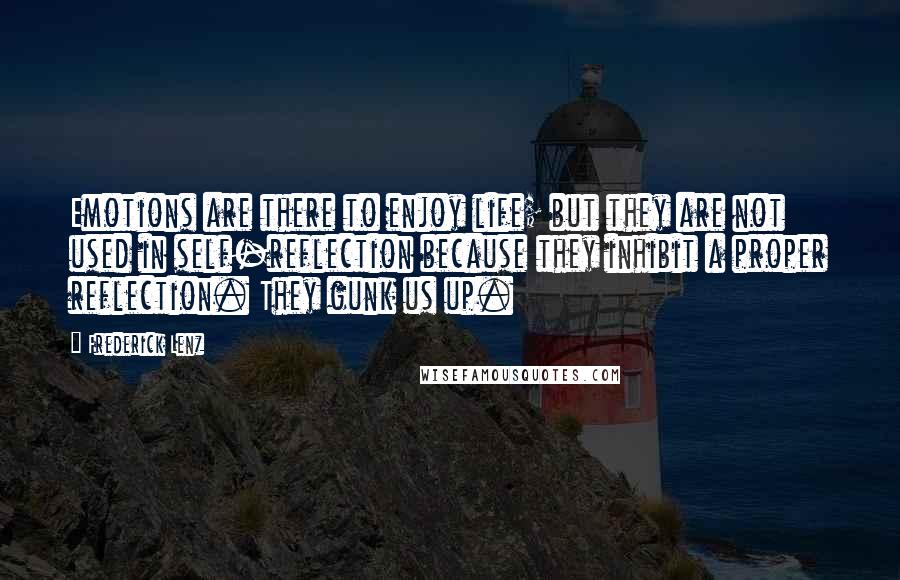 Frederick Lenz Quotes: Emotions are there to enjoy life; but they are not used in self-reflection because they inhibit a proper reflection. They gunk us up.