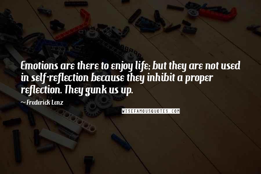 Frederick Lenz Quotes: Emotions are there to enjoy life; but they are not used in self-reflection because they inhibit a proper reflection. They gunk us up.