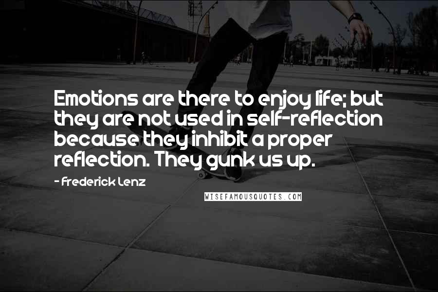 Frederick Lenz Quotes: Emotions are there to enjoy life; but they are not used in self-reflection because they inhibit a proper reflection. They gunk us up.