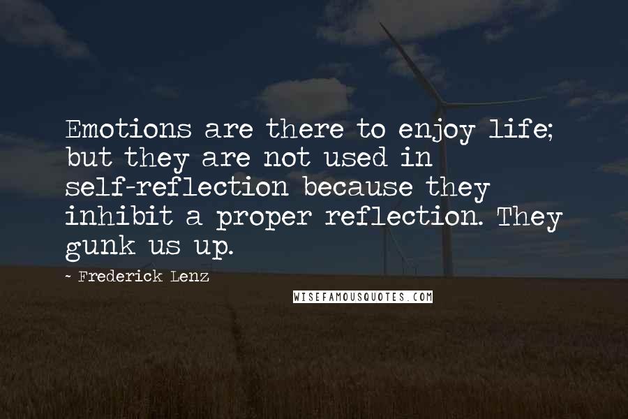 Frederick Lenz Quotes: Emotions are there to enjoy life; but they are not used in self-reflection because they inhibit a proper reflection. They gunk us up.