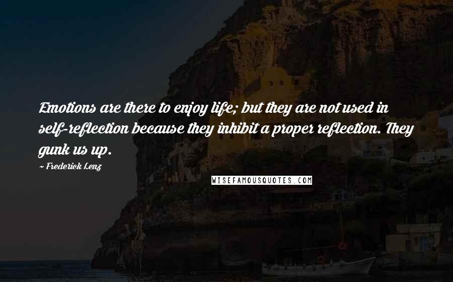 Frederick Lenz Quotes: Emotions are there to enjoy life; but they are not used in self-reflection because they inhibit a proper reflection. They gunk us up.