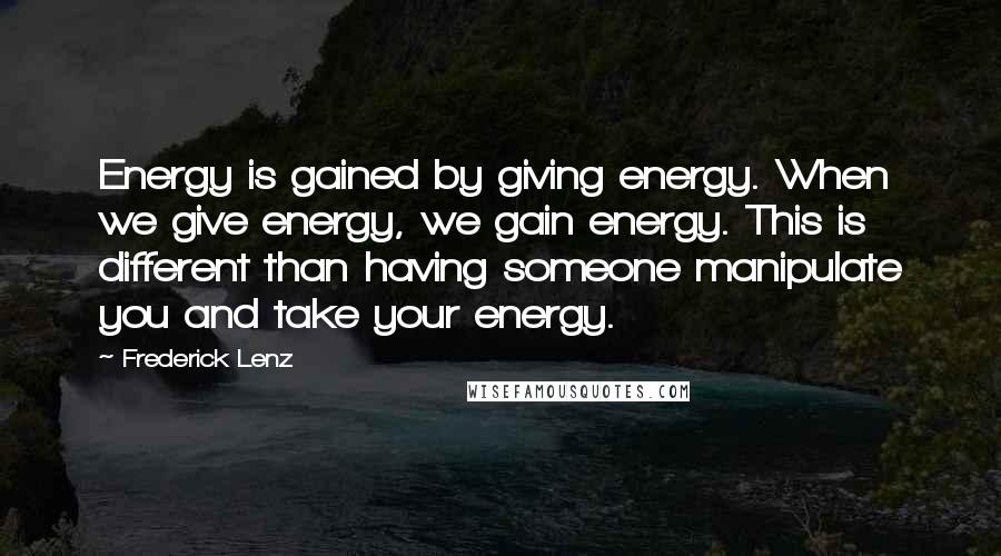 Frederick Lenz Quotes: Energy is gained by giving energy. When we give energy, we gain energy. This is different than having someone manipulate you and take your energy.