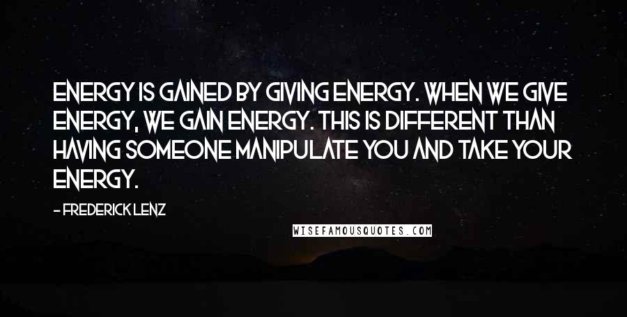 Frederick Lenz Quotes: Energy is gained by giving energy. When we give energy, we gain energy. This is different than having someone manipulate you and take your energy.